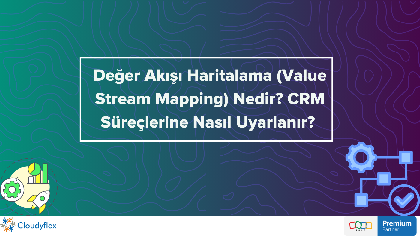 Değer Akışı Haritalama (Value Stream Mapping) Nedir? CRM Süreçlerine Nasıl Uyarlanır? 